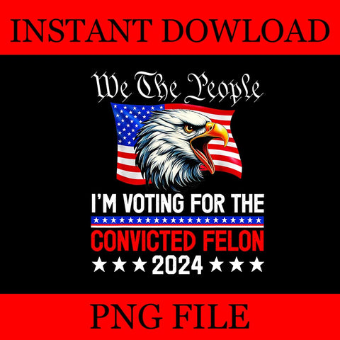 We The People 2024 I'm Voting For The Convicted Felon Eagle PNG