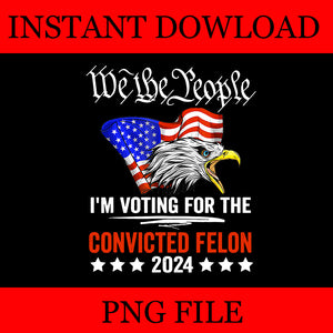 We the People 2024 I'm Voting For The Convicted Felon Eagle PNG