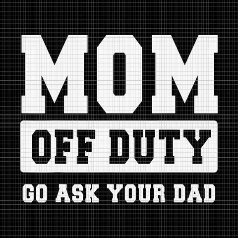 Mom Off Duty Go Ask Your Dad Svg
