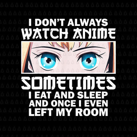 Anime Lovers Png, I Don't Always Watch Anime Sometimes Png, I Eat And Sleep And Once I Even Left My Room Png, Anime Women Png