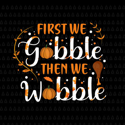 First We Gobble Then We Wobble Svg, Happy Thanksgiving Svg, Turkey Svg, Turkey Day Svg, Thanksgiving Svg, Thanksgiving Turkey Svg