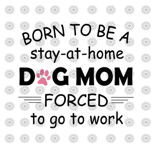 Born to be a stay at home dog mom forced to go to work svg, Born to be a stay at home dog mom forced to go to work, dog mom svg, funny quotes svg, eps, dxf, png file