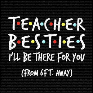 Teacher Besties, I will be there for you from 6ft away, funny quote svg, png, dxf, eps, ai files
