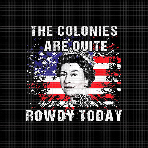 The Colonies Are Quite Rowdy Today PNG, The Colonies Are Quite Rowdy Today Queen Funny 4th Of July, The Colonies Are Quite Rowdy Today 4th of July vector, 4th of July png