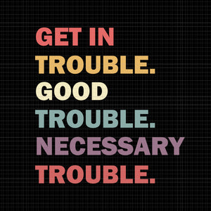 Good trouble svg, good trouble, get in trouble svg, get in trouble, get in good necessary trouble social justice svg, get in good necessary trouble social justice