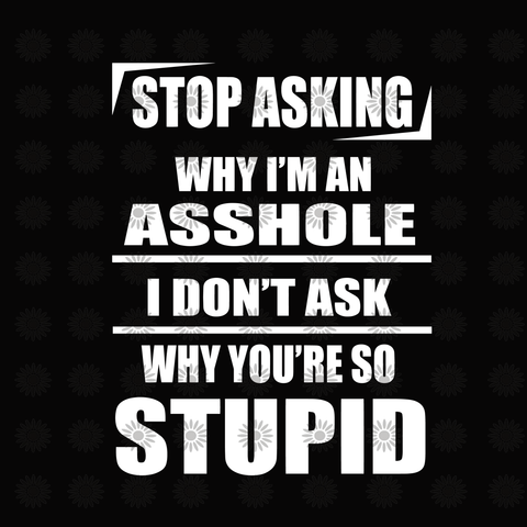 Stop asking why i'm an asshole, i don't ask why you're so stupid  svg, funny quotes svg, png, eps, dxf file