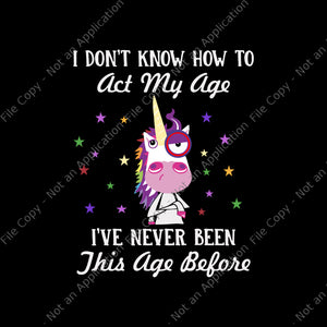 I Don't Know How To Act My Age Unicorn Svg, I've Never Been This Age Before Svg, Unicorn Svg, Funny Unicorn, Unicorn vector