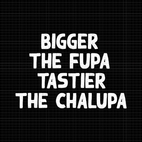 Bigger the fupa tastier the chalupa svg,bigger the fupa tastier the chalupa ,bigger the fupa tastier the chalupa png,eps,dxf,svg