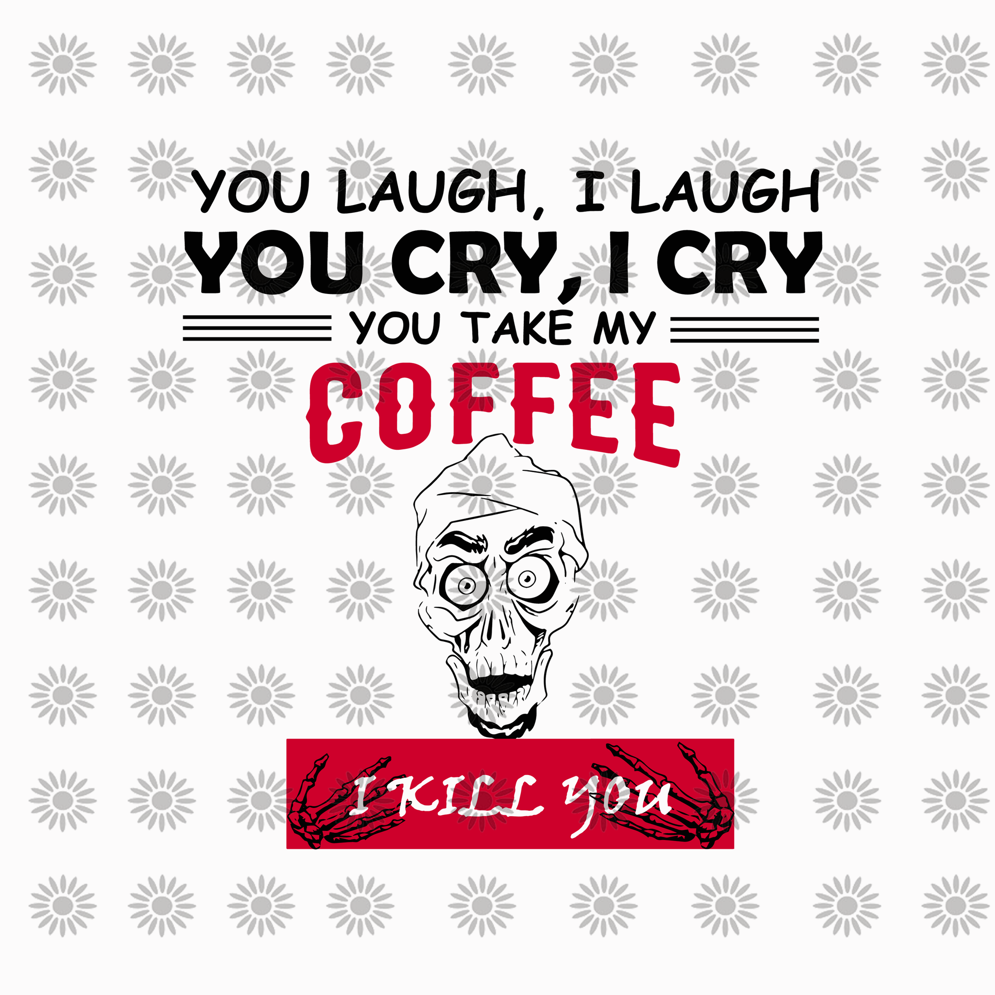You laugh i laugh you cry i cry you take my coffee i kill you, funny quotes svg, png, eps, dxf file