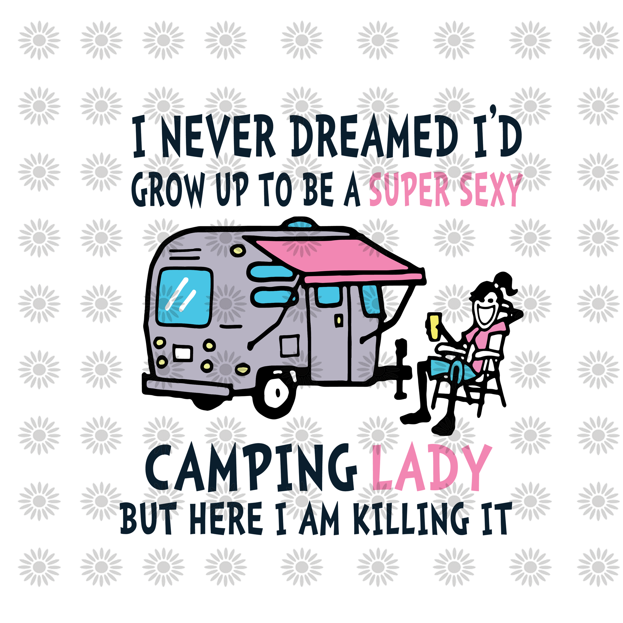 I Never Dreamed I'd Grow Up To Be A Super Sexy Camping Lady But Here I Am Killing It svg, png, dxf,eps file for Cricut, Silhouette