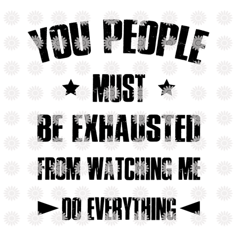 You people must be exhausted from watching me do everything svg, funny quotes svg, png, eps, dxf file