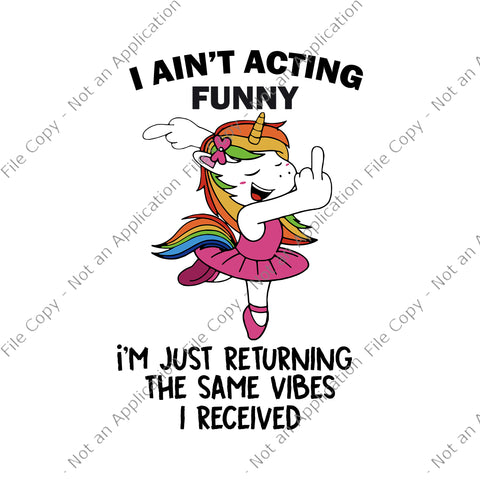 I Ain't Acting Funny Svg, I'm Just Returning The Same Vibes I Received Svg, Unicorn vector, Funny Unicorn Quote Svg, Unicorn Svg, I Ain't Acting Funny Unicorn Svg