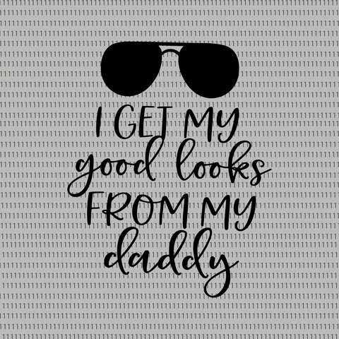 I get my good looks from my daddy svg, I get my good looks from my daddy, father day svg, father day, daddy svg, daddy png, daddy, father svg, father