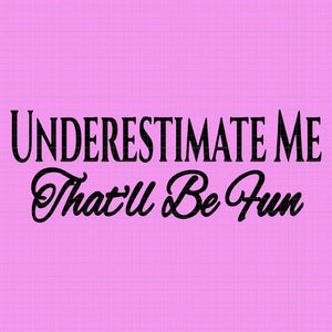 Underestimate Me That'll Be Fun, Underestimate Me That'll Be Fun  SVG, Underestimate Me That'll Be Fun  PNG, Underestimate Me That'll Be Fun  DESIGN