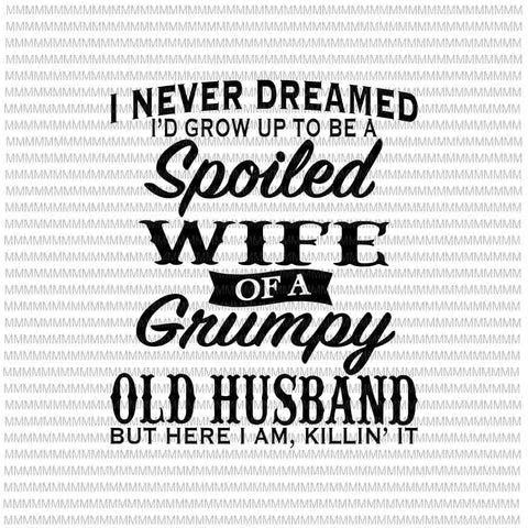 I Never Dreamed I'd Grow Up To Be A Spoiled Wife Of A Grumpy Old Husband, Funny Quote Wife Husband, Spoiled Wife svg, Grumpy Old Husband svg