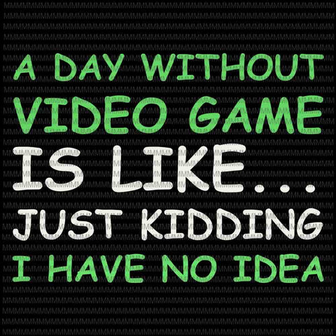 A Day Without Video Games Is Like Just Kidding I Have No Idea svg, Funny Video Gamer svg, funny quote svg