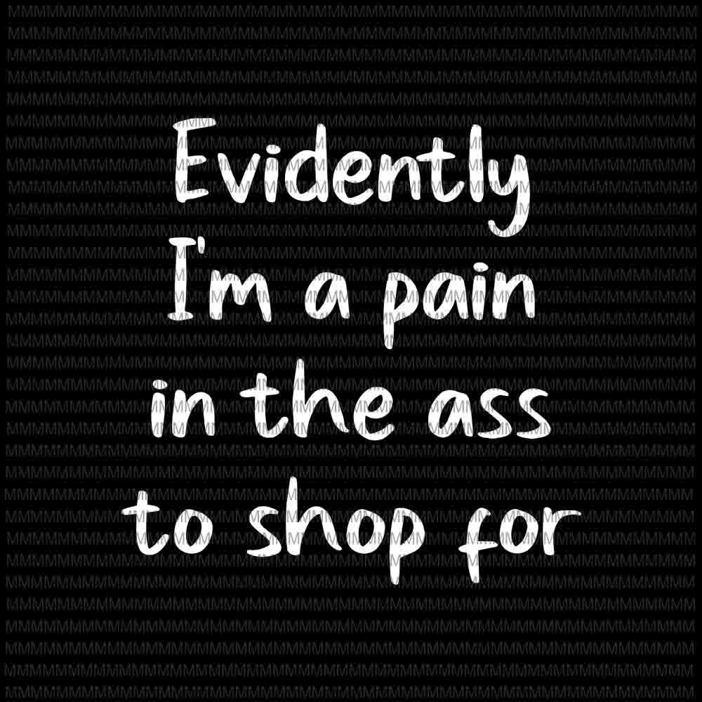 Evidently I'm A Pain In The Ass To Shop For svg, Funny Quote svg