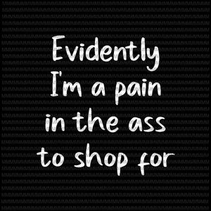 Evidently I'm A Pain In The Ass To Shop For svg, Funny Quote svg