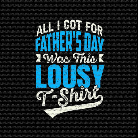 All I Got For Father's Day Was A Lousy T-Shirt Svg