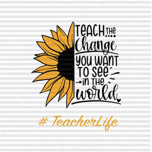 Teach the change you want to see in the world svg, teacher life svg, sun flower svg, png, dxf, eps, ai files