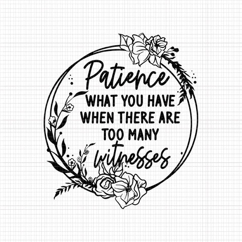 Patience What You Have When There Are Too Many Witnesses Svg, Funny Quote