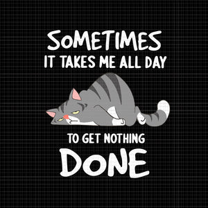 Sometimes It Takes Me All Day To Get Nothing Done Svg, Funny Cat Svg, Cat Svg