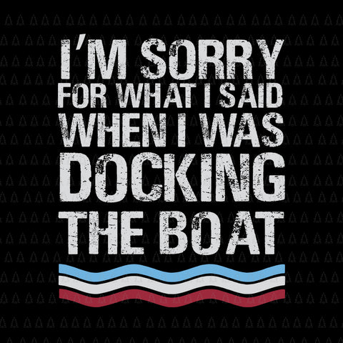I'm Sorry For What I Said When I Was Docking The Boat SVG, I'm Sorry For What I Said When I Was Docking The Boat, Boat SVG, EPS, DXF, PNG, AI FILE
