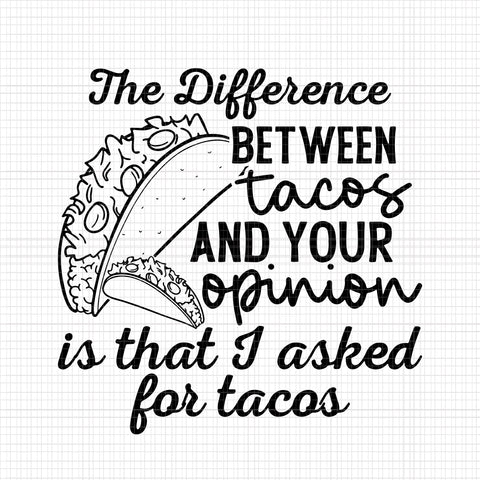 The Difference Between Tacos And Your Opinion, Is That I Asked For Tacos, Tacos Svg, Tacos And Your Opinion